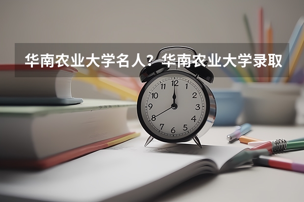 华南农业大学名人?华南农业大学录取分数线? 华南农业大学录取线2023