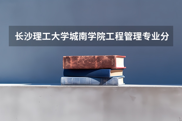 长沙理工大学城南学院工程管理专业分数线是多少(近三年分数线一览)
