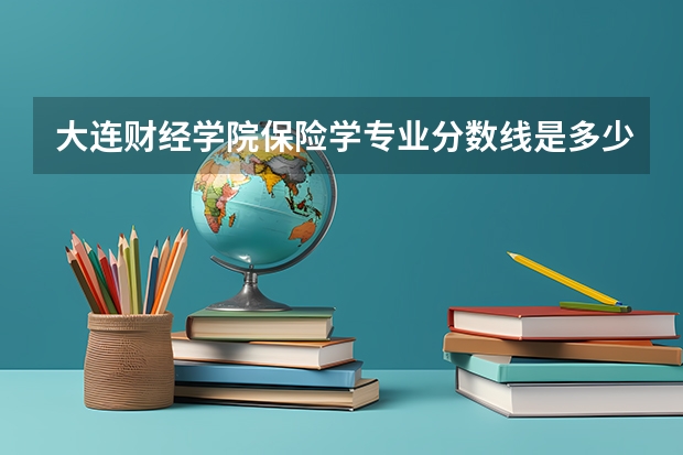 大连财经学院保险学专业分数线是多少(近三年分数线一览)