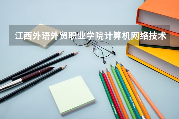 江西外语外贸职业学院计算机网络技术专业分数线是多少(近三年分数线一览)