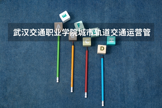 武汉交通职业学院城市轨道交通运营管理专业分数线是多少(近三年分数线一览)