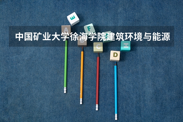 中国矿业大学徐海学院建筑环境与能源应用工程专业分数线是多少(近三年分数线一览)