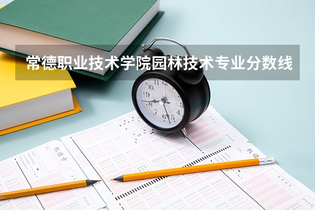 常德职业技术学院园林技术专业分数线是多少(近三年分数线一览)