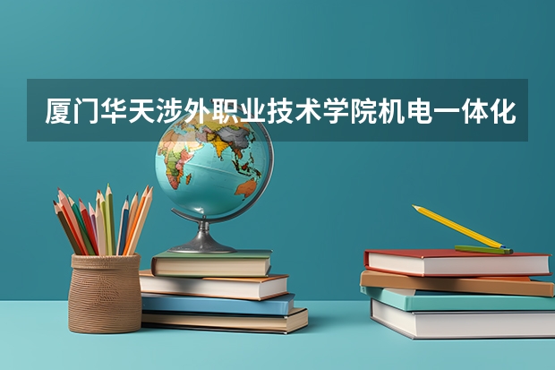 厦门华天涉外职业技术学院机电一体化技术专业分数线是多少(近三年分数线一览)
