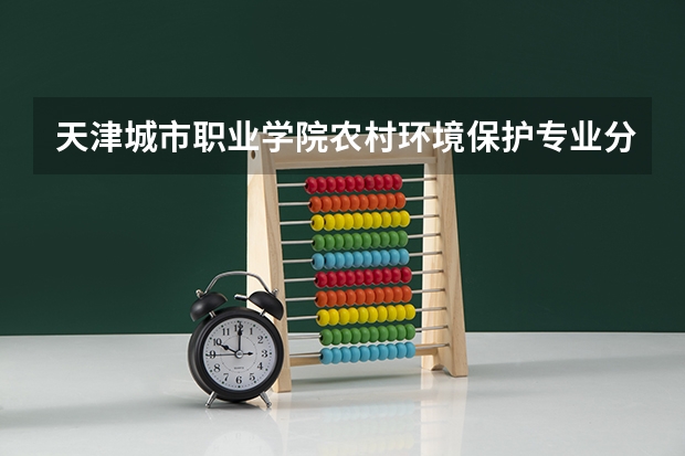 天津城市职业学院农村环境保护专业分数线是多少(近三年分数线一览)