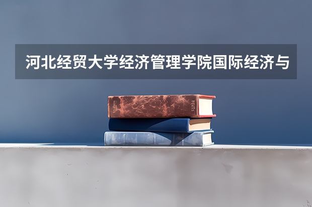河北经贸大学经济管理学院国际经济与贸易专业分数线是多少(近三年分数线一览)