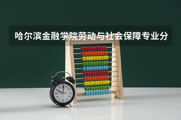 哈尔滨金融学院劳动与社会保障专业分数线是多少(近三年分数线一览)