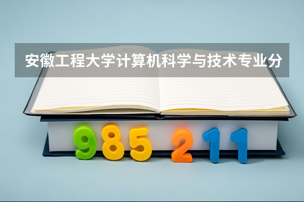 安徽工程大学计算机科学与技术专业分数线是多少(近三年分数线一览)