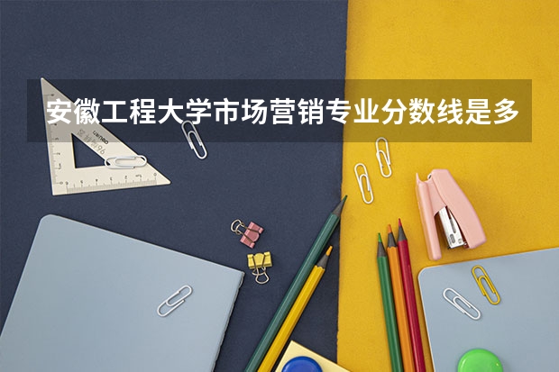 安徽工程大学市场营销专业分数线是多少(近三年分数线一览)