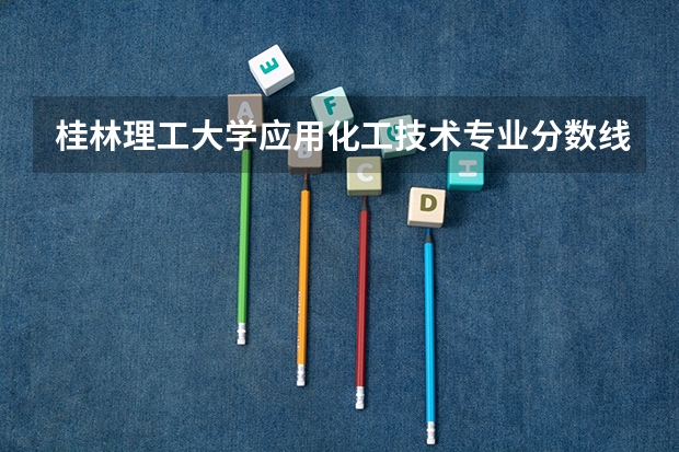 桂林理工大学应用化工技术专业分数线是多少(近三年分数线一览)