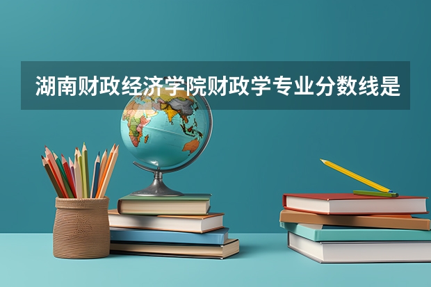 湖南财政经济学院财政学专业分数线是多少(近三年分数线一览)