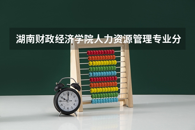 湖南财政经济学院人力资源管理专业分数线是多少(近三年分数线一览)