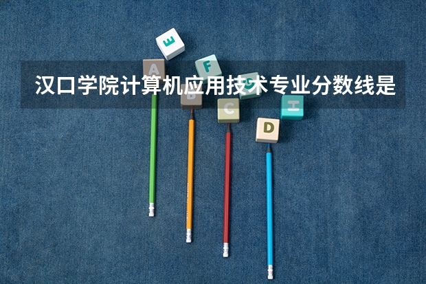 汉口学院计算机应用技术专业分数线是多少(近三年分数线一览)