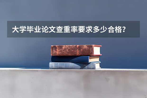 大学毕业论文查重率要求多少合格？