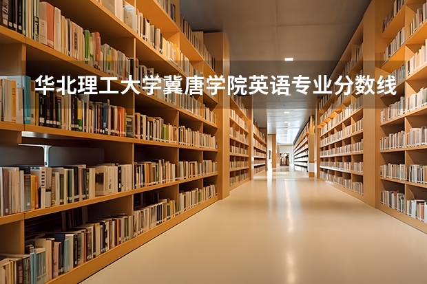 华北理工大学冀唐学院英语专业分数线是多少(近三年分数线一览)