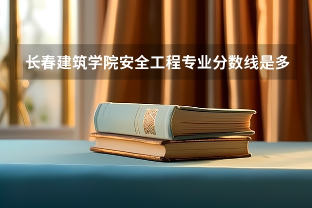 长春建筑学院安全工程专业分数线是多少(近三年分数线一览)