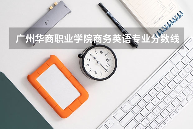 广州华商职业学院商务英语专业分数线是多少(近三年分数线一览)