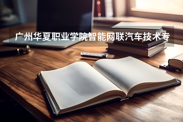 广州华夏职业学院智能网联汽车技术专业分数线是多少(近三年分数线一览)