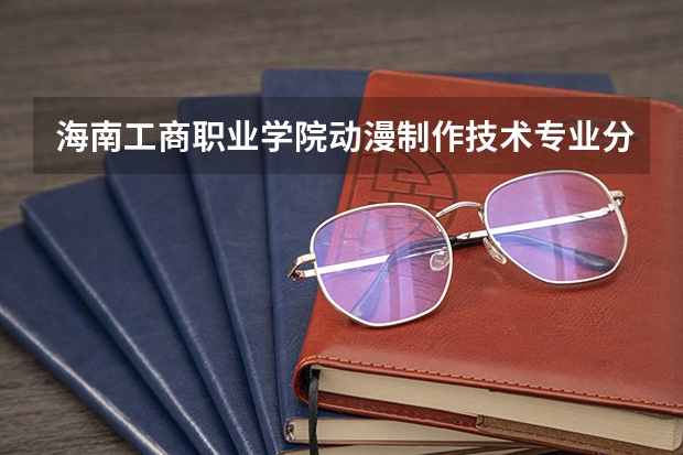海南工商职业学院动漫制作技术专业分数线是多少(近三年分数线一览)