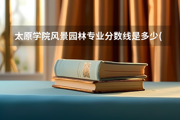 太原学院风景园林专业分数线是多少(近三年分数线一览)