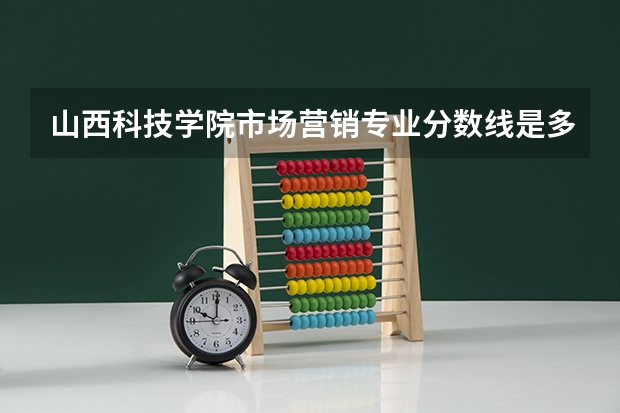 山西科技学院市场营销专业分数线是多少(近三年分数线一览)