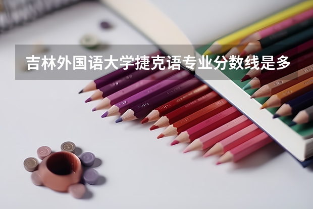吉林外国语大学捷克语专业分数线是多少(近三年分数线一览)