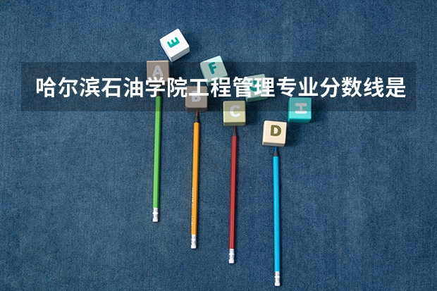 哈尔滨石油学院工程管理专业分数线是多少(近三年分数线一览)