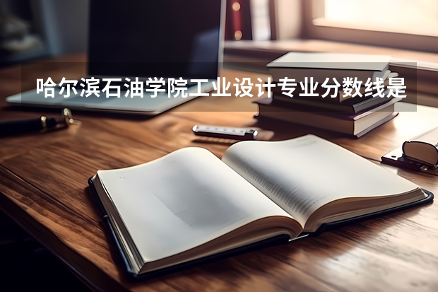 哈尔滨石油学院工业设计专业分数线是多少(近三年分数线一览)