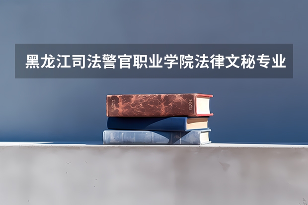 黑龙江司法警官职业学院法律文秘专业分数线是多少(近三年分数线一览)