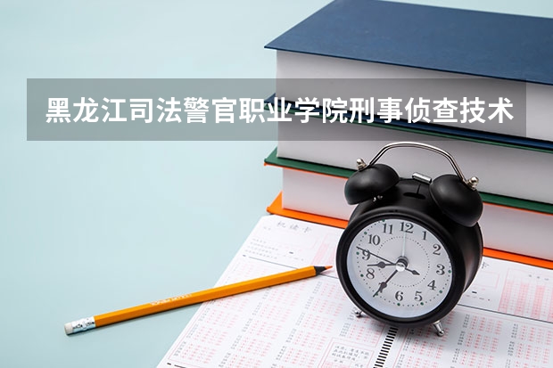 黑龙江司法警官职业学院刑事侦查技术专业分数线是多少(近三年分数线一览)