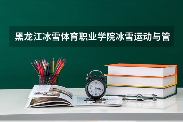 黑龙江冰雪体育职业学院冰雪运动与管理专业分数线是多少(近三年分数线一览)