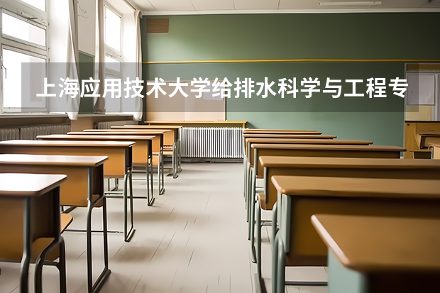 上海应用技术大学给排水科学与工程专业分数线是多少(近三年分数线一览)