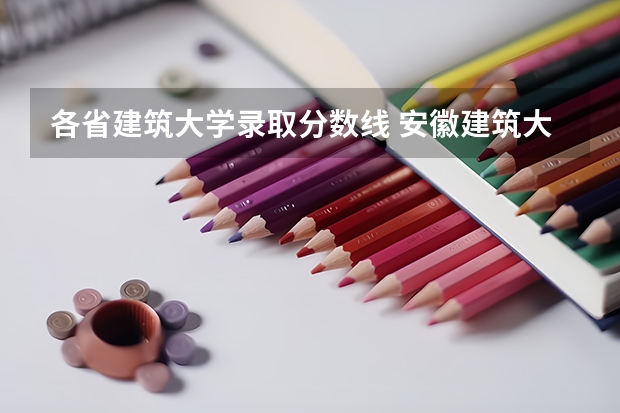 各省建筑大学录取分数线 安徽建筑大学录取分数线