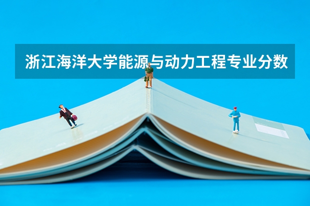 浙江海洋大学能源与动力工程专业分数线是多少(近三年分数线一览)