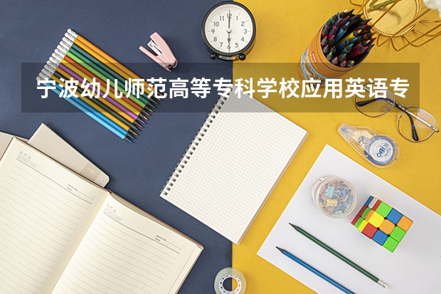 宁波幼儿师范高等专科学校应用英语专业分数线是多少(近三年分数线一览)