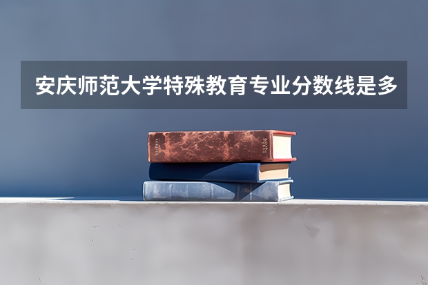 安庆师范大学特殊教育专业分数线是多少(近三年分数线一览)
