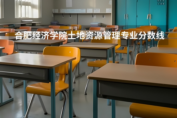合肥经济学院土地资源管理专业分数线是多少(近三年分数线一览)