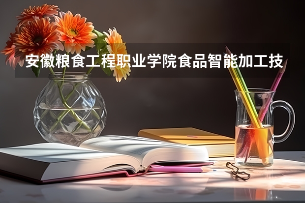 安徽粮食工程职业学院食品智能加工技术专业分数线是多少(近三年分数线一览)