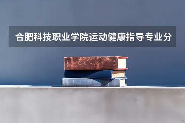 合肥科技职业学院运动健康指导专业分数线是多少(近三年分数线一览)