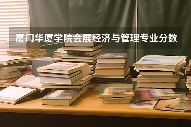 厦门华厦学院会展经济与管理专业分数线是多少(近三年分数线一览)