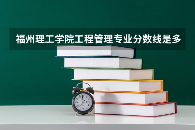 福州理工学院工程管理专业分数线是多少(近三年分数线一览)