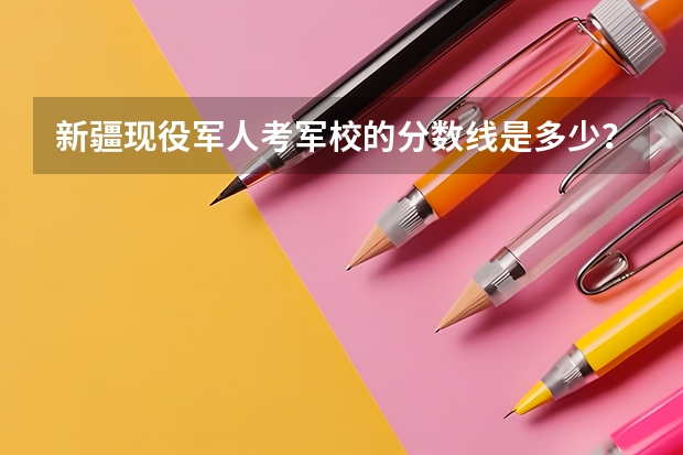 新疆现役军人考军校的分数线是多少？