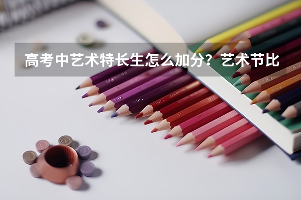 高考中艺术特长生怎么加分?艺术节比赛中拿名次的有加分吗?